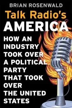 Talk Radio's America: How an Industry Took Over a Political Party That Took Over the United States, Hardcover/Brian Rosenwald