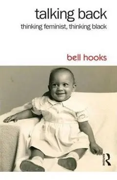 Talking Back: Thinking Feminist, Thinking Black - Bell Hooks