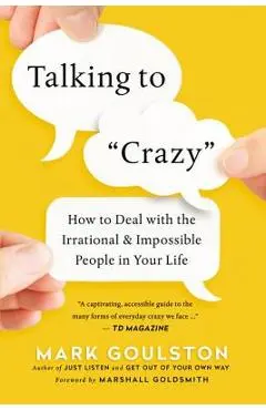 Talking to Crazy: How to Deal with the Irrational and Impossible People in Your Life - Mark Goulston