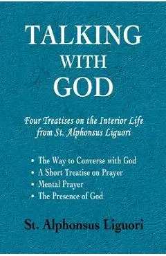 Talking with God: Four Treatises on the Interior Life from St. Alphonsus Liguori; The Way to Converse with God, A Short Treatise on Pray - Alphonsus Liguori