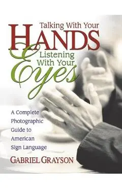 Talking with Your Hands, Listening with Your Eyes: A Complete Photographic Guide to American Sign Language - Gabriel Grayson