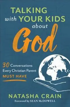 Talking with Your Kids about God: 30 Conversations Every Christian Parent Must Have - Natasha Crain