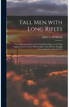 Tall Men With Long Rifles: the Glamorous Story of the Texas Revolution, as Told by Captain Creed Taylor, Who Fought in That Heroic Struggle From - James T. 1861-1948 Deshields