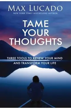 Tame Your Thoughts: Three Tools to Renew Your Mind and Transform Your Life - Max Lucado