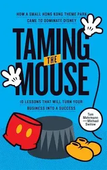 Taming the Mouse: How a Small Hong Kong Theme Park Came to Dominate Disney, Hardcover/Tom Mehrmann