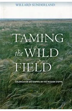 Taming the Wild Field: Colonization and Empire on the Russian Steppe - Willard Sunderland