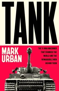 Tank. The 10 War Machines That Changed the World and the Remarkable Men Behind Them, Hardback/Mark Urban