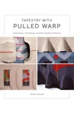 Tapestry with Pulled Warp: Inspiration, Technique, and the Creative Process - Susan Iverson