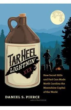 Tar Heel Lightnin': How Secret Stills and Fast Cars Made North Carolina the Moonshine Capital of the World - Daniel S. Pierce