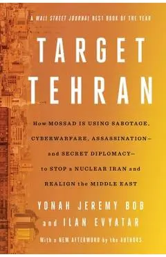 Target Tehran: How Israel Is Using Sabotage, Cyberwarfare, Assassination - And Secret Diplomacy - To Stop a Nuclear Iran and Create a - Yonah Jeremy Bob