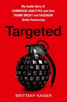 Targeted. My Inside Story of Cambridge Analytica and How Trump, Brexit and Facebook Broke Democracy, Hardback/Brittany Kaiser