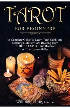 Tarot for Beginners: A Complete Guide To Learn Tarot Cards and Meanings, Master Card Reading From ZERO To EXPERT and Become A True Fortune- - William J. Kingstone