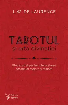 Tarotul si arta divinatiei. Ghid ilustrat pentru interpretarea Arcanelor majore si minore/L.W. de Laurence