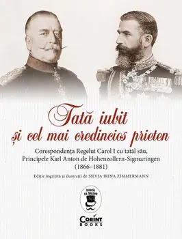 Tata iubit si cel mai credincios prieten. Corespondenta Regelui Carol I cu tatal sau, Principele Karl Anton de Hohenzollern-Sigmaringen (1866-1881)/Silvia Irina Zimmermann