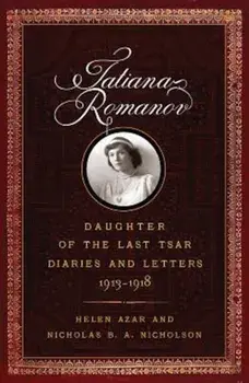 Tatiana Romanov, Daughter of the Last Tsar: Diaries and Letters, 1913-1918, Hardcover/Helen Azar