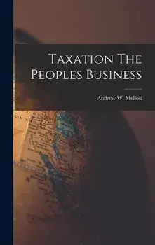 Taxation The Peoples Business, Hardcover/Andrew W. Mellon