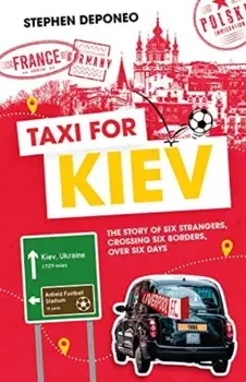 Taxi for Kiev. The Story of Six Strangers, Crossing Six Borders, Over Six Days, Hardback/Steve Deponeo