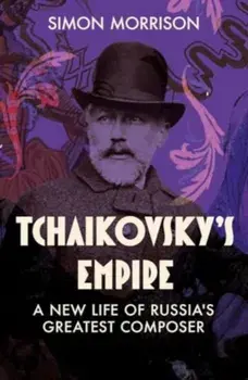 Tchaikovsky's Empire. A New Life of Russia's Greatest Composer, Hardback/Simon Morrison