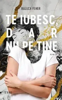 Te iubesc, dar nu pe tine/Raluca Feher