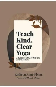 Teach Kind, Clear Yoga: A Guide for Practitioners and Teachers - Kathryn A. Flynn