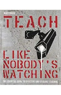 Teach Like Nobody's Watching: The Essential Guide to Effective and Efficient Teaching - Mark Enser