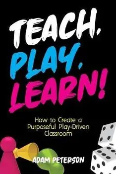Teach, Play, Learn!: How to Create a Purposeful Play-Driven Classroom, Paperback/Adam Peterson