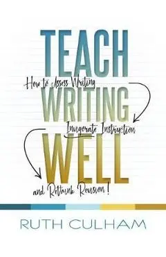 Teach Writing Well: How to Assess Writing, Invigorate Instruction, and Rethink Revision - Ruth Culham
