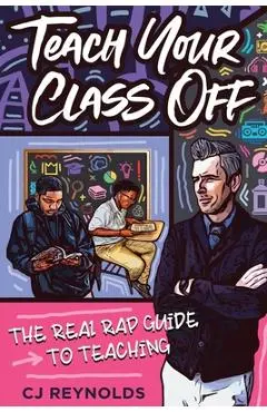 Teach Your Class Off: The Real Rap Guide to Teaching - Cj Reynolds
