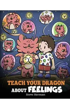Teach Your Dragon About Feelings: A Story About Emotions and Feelings - Steve Herman