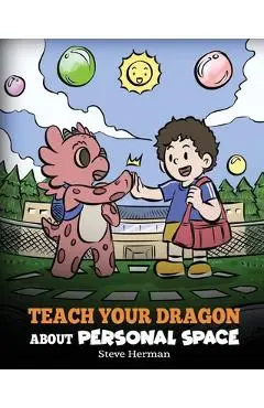 Teach Your Dragon About Personal Space: A Story About Personal Space and Boundaries - Steve Herman