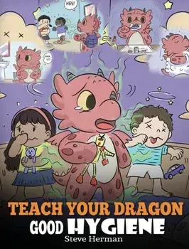 Teach Your Dragon Good Hygiene: Help Your Dragon Start Healthy Hygiene Habits. A Cute Children Story To Teach Kids Why Good Hygiene Is Important Socia, Hardcover/Steve Herman