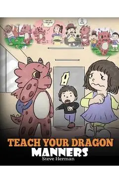 Teach Your Dragon Manners: Train Your Dragon To Be Respectful. A Cute Children Story To Teach Kids About Manners, Respect and How To Behave. - Steve Herman