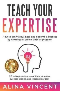 Teach Your Expertise: How to Grow a Business and Become a Success by Creating an Online Class or Program, Paperback/Alina Vincent