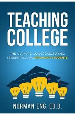 Teaching College: The Ultimate Guide to Lecturing, Presenting, and Engaging Students - Norman Eng