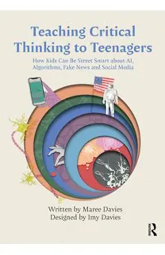 Teaching Critical Thinking to Teenagers: How Kids Can Be Street Smart about Ai, Algorithms, Fake News and Social Media - Maree Davies