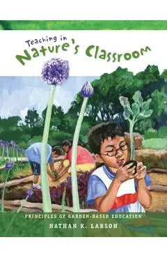 Teaching in Nature's Classroom: Principles of Garden-Based Education - Nathan K. Larson