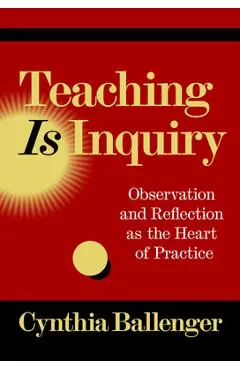 Teaching Is Inquiry: Observation and Reflection as the Heart of Practice - Cynthia Ballenger