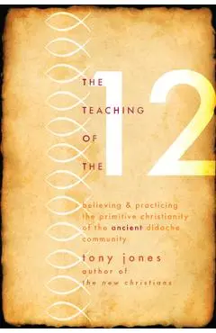 Teaching of the 12: Believing & Practicing the Primitive Christianity of the Ancient Didache Community - Tony Jones