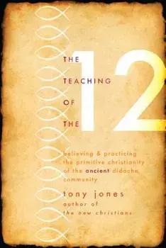 Teaching of the 12: Believing & Practicing the Primitive Christianity of the Ancient Didache Community/Tony Jones