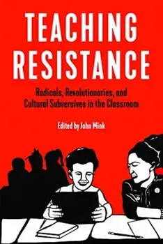 Teaching Resistance: Radicals, Revolutionaries, and Cultural Subversives in the Classroom, Paperback/John Mink