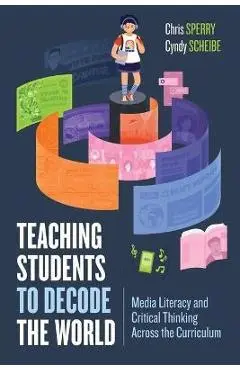 Teaching Students to Decode the World: Media Literacy and Critical Thinking Across the Curriculum - Chris Sperry