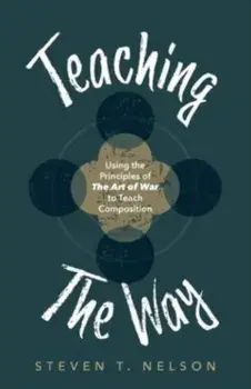 Teaching the Way: Using the Principles of The Art of War to Teach Composition, Paperback/Steven T. Nelson