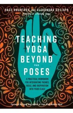 Teaching Yoga Beyond the Poses: A Practical Workbook for Integrating Themes, Ideas, and Inspiration Into Your Class - Sage Rountree