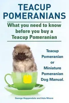 Teacup Pomeranians. Miniature Pomeranian or Teacup Pomeranian Dog Manual. What You Need to Know Before You Buy a Teacup Pomeranian., Paperback/George Hoppendale