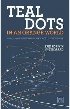 Teal Dots in an Orange World: How to Organize the Workplace of the Future - Erik Korsvik �stergaard