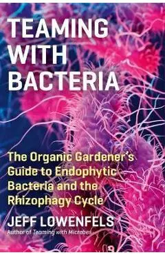 Teaming with Bacteria: The Organic Gardener's Guide to Endophytic Bacteria and the Rhizophagy Cycle - Jeff Lowenfels