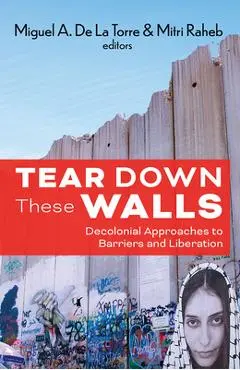Tear Down These Walls: Decolonial Approaches to Barriers and Liberation - De La Torre Miguel