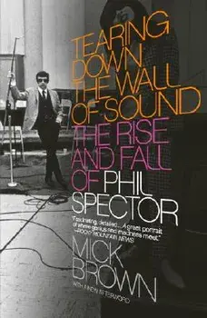 Tearing Down the Wall of Sound: The Rise and Fall of Phil Spector, Paperback/Mick Brown