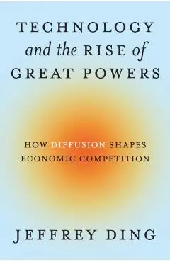 Technology and the Rise of Great Powers: How Diffusion Shapes Economic Competition - Jeffrey Ding