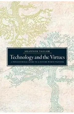 Technology and the Virtues: A Philosophical Guide to a Future Worth Wanting - Shannon Vallor